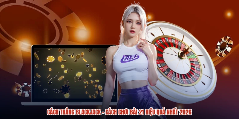 Cách Thắng Blackjack - Cách Chơi Bài 21 Hiệu Quả Nhất 2026