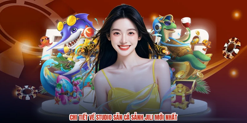 Chi tiết về studio săn cá sảnh JILI mới nhất